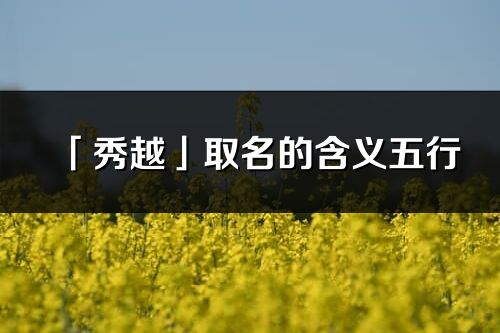 「秀越」取名的含義五行_秀越名字寓意解釋