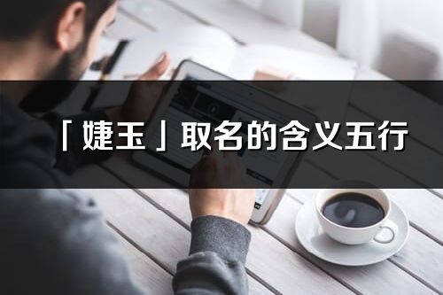 「婕玉」取名的含義五行_婕玉名字寓意解釋