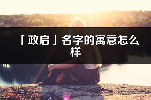 「政啟」名字的寓意怎么樣_政啟的出處