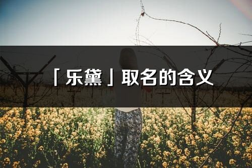 「樂黛」取名的含義_樂黛名字寓意解釋