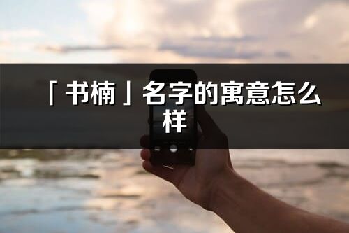「書楠」名字的寓意怎么樣_書楠的出處