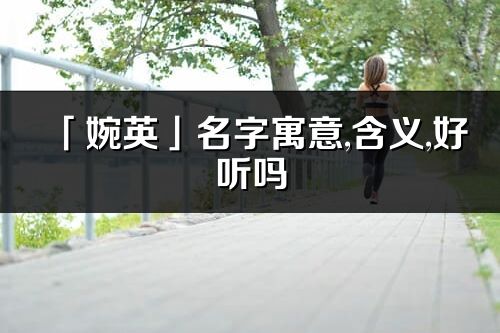「婉英」名字寓意,含義,好聽嗎_婉英名字取名打分