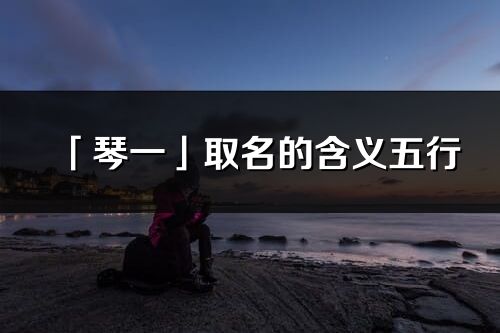 「琴一」取名的含義五行_琴一名字寓意解釋