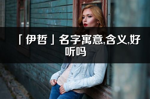 「伊哲」名字寓意,含義,好聽嗎_伊哲名字分析打分