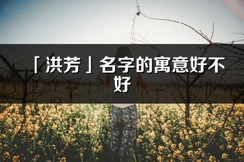 「洪芳」名字的寓意好不好_洪芳含義分析