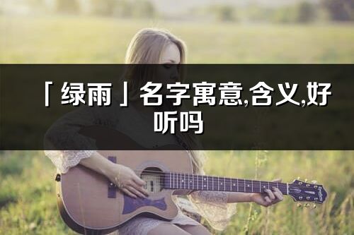 「綠雨」名字寓意,含義,好聽嗎_綠雨名字分析打分