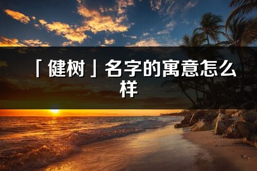 「健樹」名字的寓意怎么樣_健樹的出處