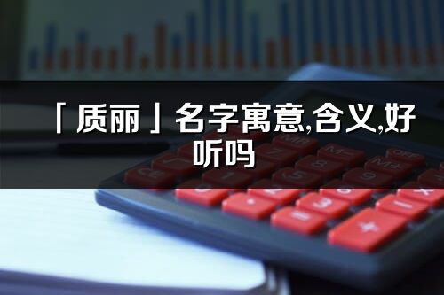 「質(zhì)麗」名字寓意,含義,好聽(tīng)嗎_質(zhì)麗名字分析打分