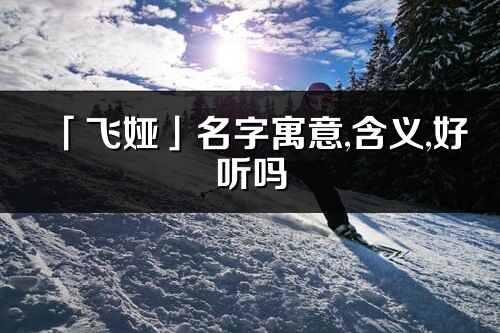 「飛婭」名字寓意,含義,好聽嗎_飛婭名字分析打分