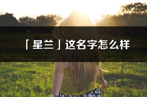 「星蘭」這名字怎么樣_星蘭的名字解釋