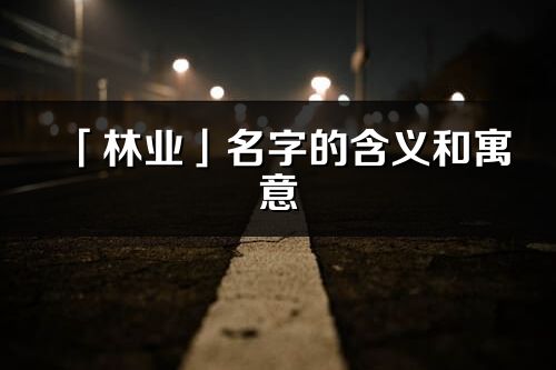 「林業(yè)」名字的含義和寓意_林業(yè)的出處與意思解釋