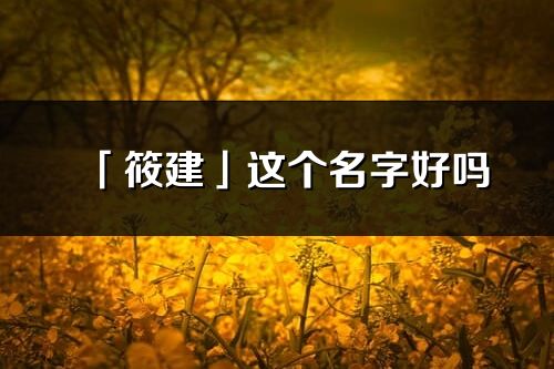 「筱建」這個名字好嗎_筱建名字寓意,含義