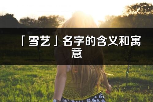「雪藝」名字的含義和寓意_雪藝的出處與意思解釋