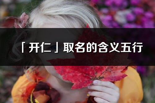 「開仁」取名的含義五行_開仁名字寓意解釋