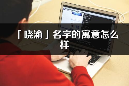 「曉渝」名字的寓意怎么樣_曉渝的出處