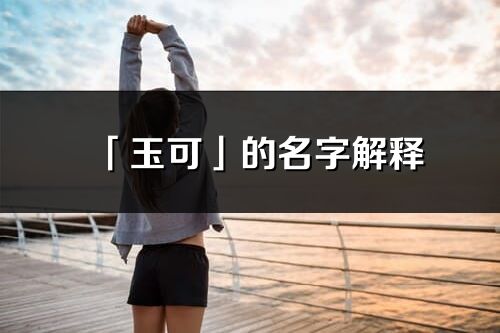 「玉可」的名字解釋_玉可含義分析