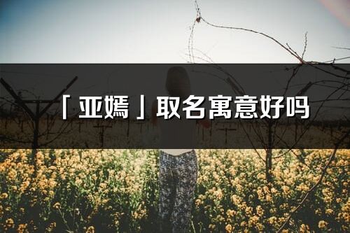 「亞嫣」取名寓意好嗎_亞嫣名字含義及寓意