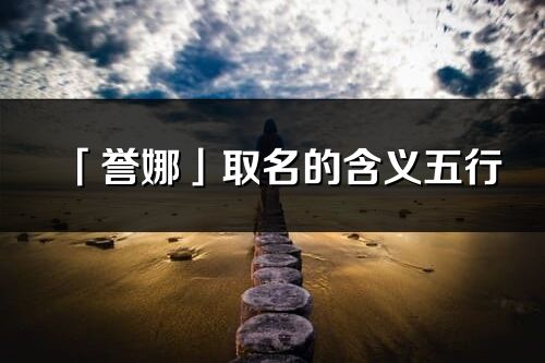 「譽(yù)娜」取名的含義五行_譽(yù)娜名字寓意解釋