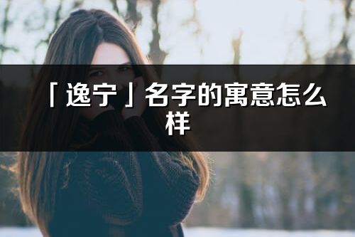 「逸寧」名字的寓意怎么樣_逸寧的出處
