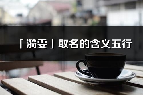 「漪雯」取名的含義五行_漪雯名字寓意解釋
