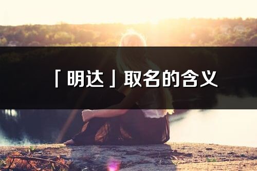 「明達(dá)」取名的含義_明達(dá)名字寓意