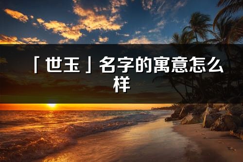 「世玉」名字的寓意怎么樣_世玉的出處