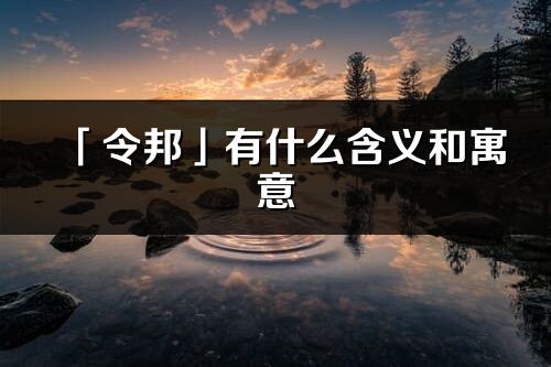 「令邦」有什么含義和寓意_令邦名字的出處與意思