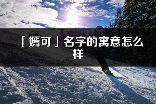 「嫣可」名字的寓意怎么樣_嫣可的出處