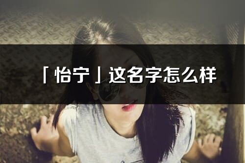 「怡寧」這名字怎么樣_怡寧的名字解釋