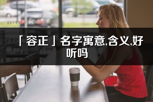 「容正」名字寓意,含義,好聽嗎_容正名字分析打分