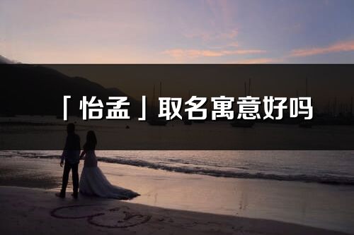 「怡孟」取名寓意好嗎_怡孟名字含義及五行