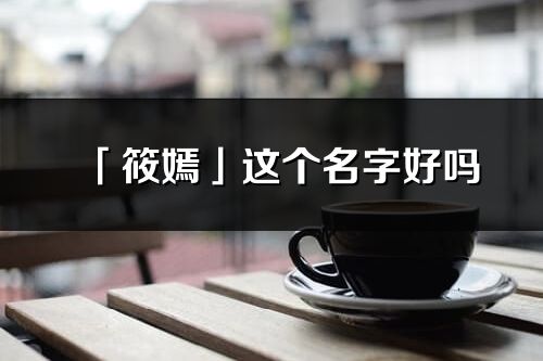 「筱嫣」這個名字好嗎_筱嫣名字寓意,含義