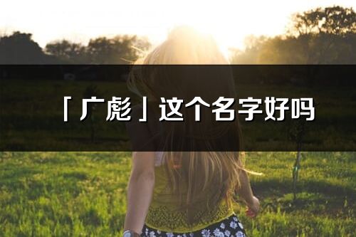 「廣彪」這個名字好嗎_廣彪名字寓意,含義