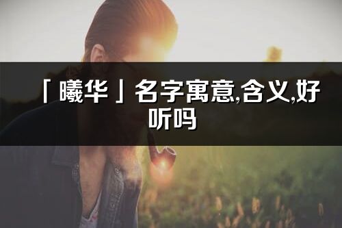 「曦華」名字寓意,含義,好聽(tīng)嗎_曦華名字分析打分