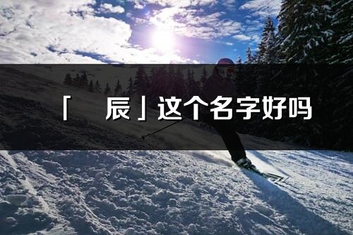 「燚辰」這個名字好嗎_燚辰名字寓意,含義