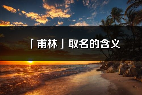 「甫林」取名的含義_甫林名字寓意解釋