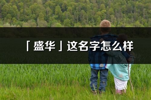 「盛華」這名字怎么樣_盛華的名字解釋