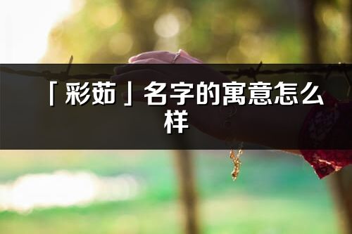 「彩茹」名字的寓意怎么樣_彩茹的出處