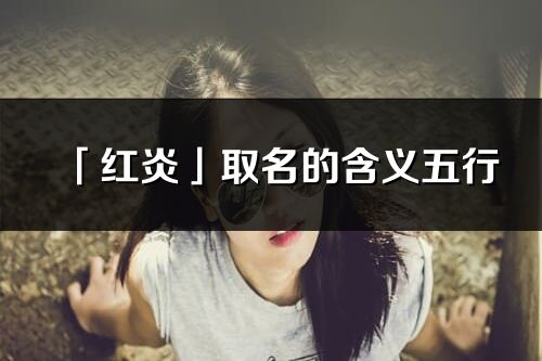 「紅炎」取名的含義五行_紅炎名字寓意解釋