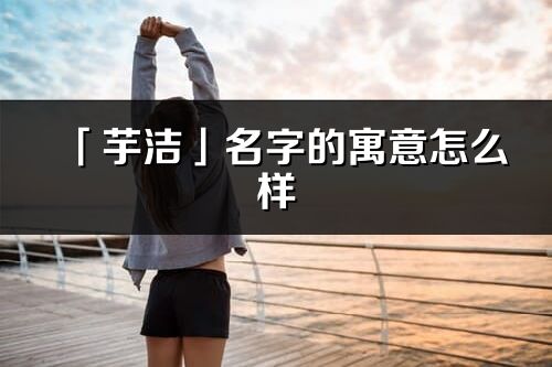 「芋潔」名字的寓意怎么樣_芋潔的出處