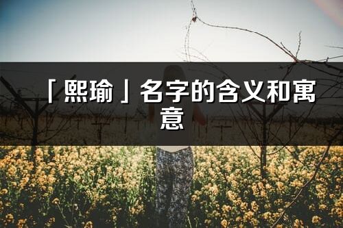 「熙瑜」名字的含義和寓意_熙瑜的出處與意思解釋
