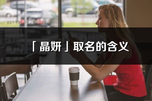 「晶妍」取名的含義_晶妍名字寓意解釋