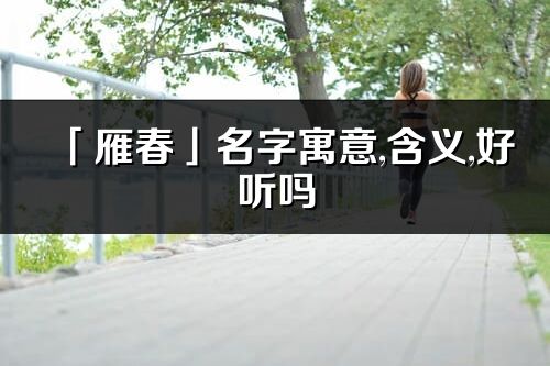 「雁春」名字寓意,含義,好聽嗎_雁春名字分析打分