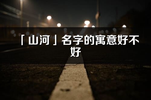 「山河」名字的寓意好不好_山河含義分析