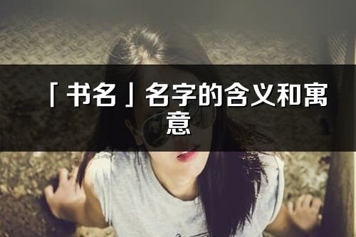 「書名」名字的含義和寓意_書名的出處與意思解釋