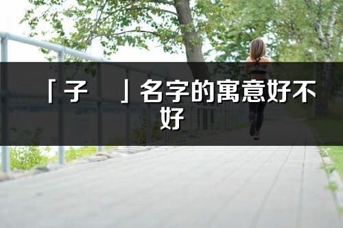 「子旻」名字的寓意好不好_子旻含義分析