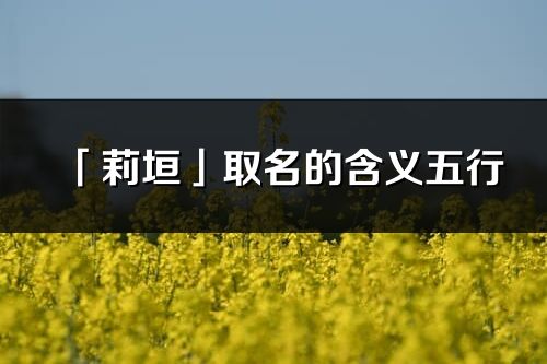 「莉垣」取名的含義五行_莉垣名字寓意解釋