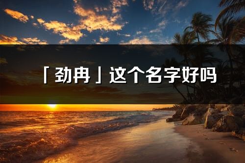 「勁冉」這個(gè)名字好嗎_勁冉名字寓意,含義