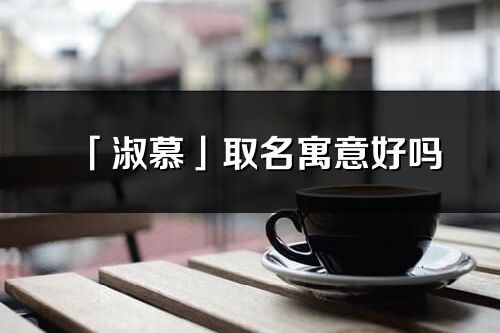 「淑慕」取名寓意好嗎_淑慕名字含義及寓意