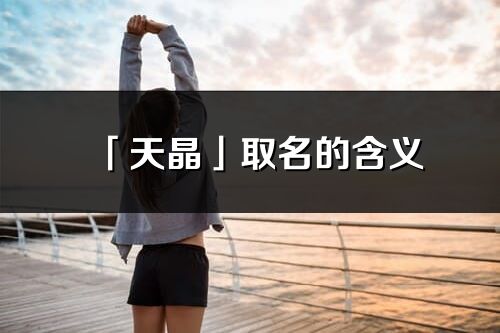 「天晶」取名的含義_天晶名字寓意解釋